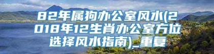 82年属狗办公室风水(2018年12生肖办公室方位选择风水指南)_重复