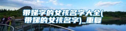 带娣字的女孩名字大全(带娣的女孩名字)_重复