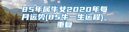 85年属牛女2020年每月运势(85牛一生运程)_重复