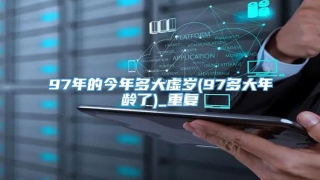 97年的今年多大虚岁(97多大年龄了)_重复