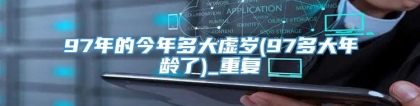 97年的今年多大虚岁(97多大年龄了)_重复