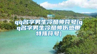 qq名字男生冷酷帅符号(qq名字男生冷酷帅伤感带特殊符号)