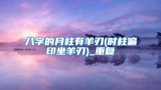 八字的月柱有羊刃(时柱偏印坐羊刃)_重复