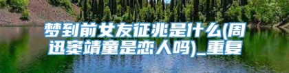 梦到前女友征兆是什么(周迅窦靖童是恋人吗)_重复