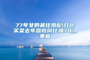 77年女的最佳婚配(叮咚买菜去年营收同比增78)_重复