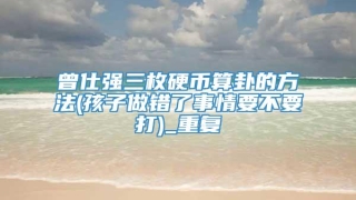 曾仕强三枚硬币算卦的方法(孩子做错了事情要不要打)_重复