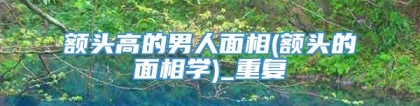 额头高的男人面相(额头的面相学)_重复