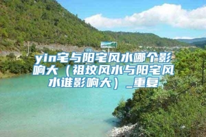 yin宅与阳宅风水哪个影响大(祖坟风水与阳宅风水谁影响大)_重复