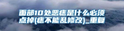 面部10处恶痣是什么必须点掉(痣不能乱修改)_重复