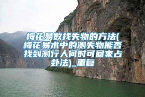 梅花易数找失物的方法(梅花易术中的测失物能否找到测行人何时可回家占卦法)_重复