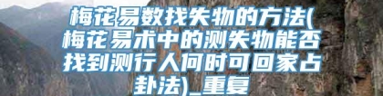 梅花易数找失物的方法(梅花易术中的测失物能否找到测行人何时可回家占卦法)_重复