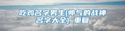 吃鸡名字男生(帅气的战神名字大全)_重复