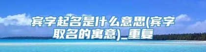 宾字起名是什么意思(宾字取名的寓意)_重复