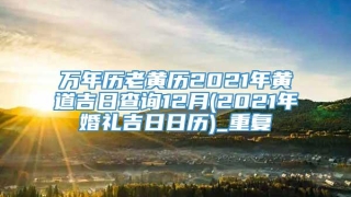 万年历老黄历2021年黄道吉日查询12月(2021年婚礼吉日日历)_重复