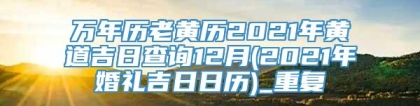 万年历老黄历2021年黄道吉日查询12月(2021年婚礼吉日日历)_重复