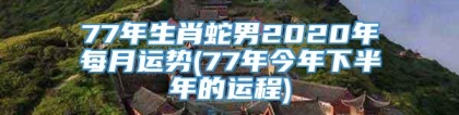 77年生肖蛇男2020年每月运势(77年今年下半年的运程)