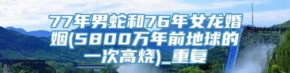 77年男蛇和76年女龙婚姻(5800万年前地球的一次高烧)_重复