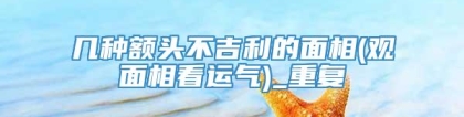 几种额头不吉利的面相(观面相看运气)_重复