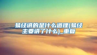 易经讲的是什么道理(易经主要讲了什么)_重复