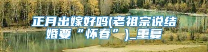 正月出嫁好吗(老祖宗说结婚要“怀春”)_重复