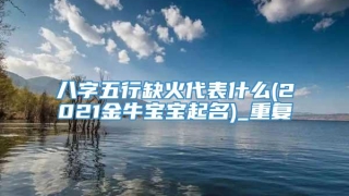 八字五行缺火代表什么(2021金牛宝宝起名)_重复