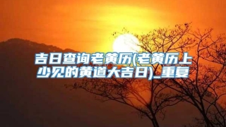 吉日查询老黄历(老黄历上少见的黄道大吉日)_重复