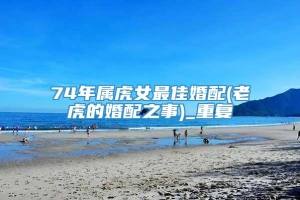 74年属虎女最佳婚配(老虎的婚配之事)_重复