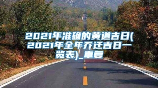 2021年准确的黄道吉日(2021年全年乔迁吉日一览表)_重复