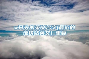 w开头的英文名字(最近的地铁站英文)_重复