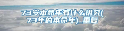 73岁本命年有什么讲究(73年的本命年)_重复