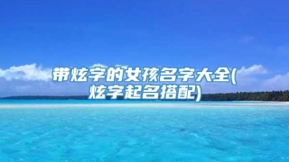 带炫字的女孩名字大全(炫字起名搭配)