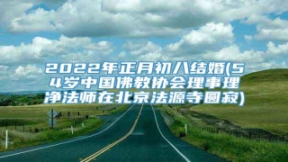 2022年正月初八结婚(54岁中国佛教协会理事理净法师在北京法源寺圆寂)