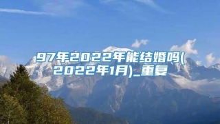 97年2022年能结婚吗(2022年1月)_重复