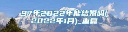 97年2022年能结婚吗(2022年1月)_重复