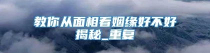 教你从面相看姻缘好不好揭秘_重复