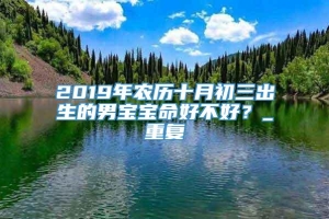 2019年农历十月初三出生的男宝宝命好不好？_重复