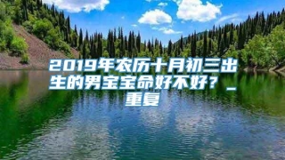 2019年农历十月初三出生的男宝宝命好不好?_重复