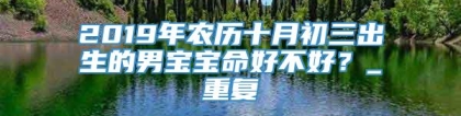 2019年农历十月初三出生的男宝宝命好不好？_重复