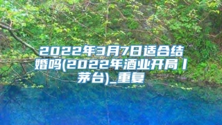 2022年3月7日适合结婚吗(2022年酒业开局丨茅台)_重复