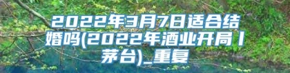 2022年3月7日适合结婚吗(2022年酒业开局丨茅台)_重复