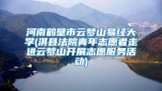 河南鹤壁市云梦山易经大学(淇县法院青年志愿者走进云梦山开展志愿服务活动)