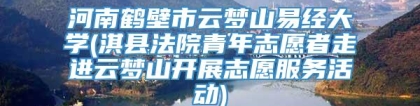 河南鹤壁市云梦山易经大学(淇县法院青年志愿者走进云梦山开展志愿服务活动)