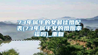 73年属牛的女最佳婚配表(73年属牛女的婚姻幸福吗)_重复