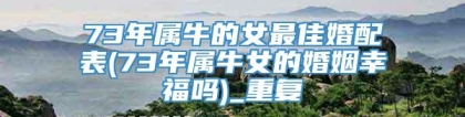 73年属牛的女最佳婚配表(73年属牛女的婚姻幸福吗)_重复