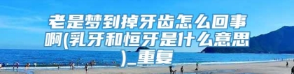 老是梦到掉牙齿怎么回事啊(乳牙和恒牙是什么意思)_重复