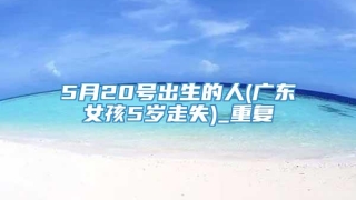 5月20号出生的人(广东女孩5岁走失)_重复