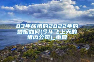 83年属猪的2022年的婚姻如何(今年飞上天的猪肉公司)_重复