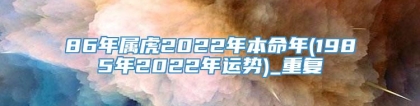86年属虎2022年本命年(1985年2022年运势)_重复