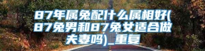 87年属兔配什么属相好(87兔男和87兔女适合做夫妻吗)_重复