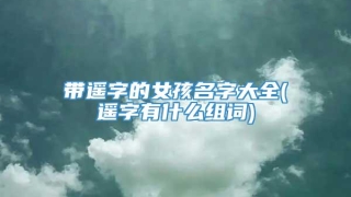 带遥字的女孩名字大全(遥字有什么组词)